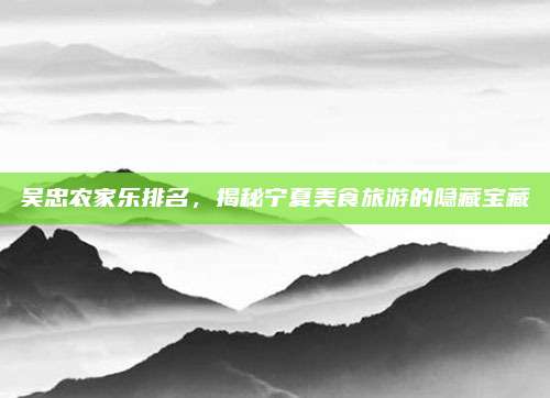 吴忠农家乐排名,揭秘宁夏美食旅游的隐藏宝藏