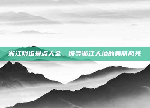 浙江附近景点大全，探寻浙江大地的美丽风光