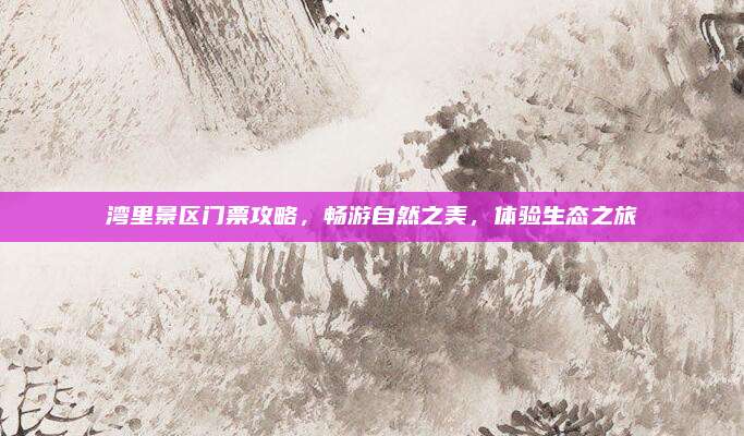 湾里景区门票攻略,畅游自然之美,体验生态之旅
