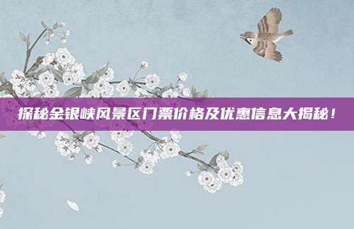 探秘金银峡风景区门票价格及优惠信息大揭秘!