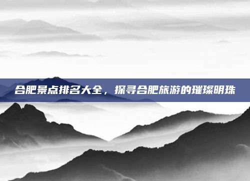 合肥景点排名大全，探寻合肥旅游的璀璨明珠