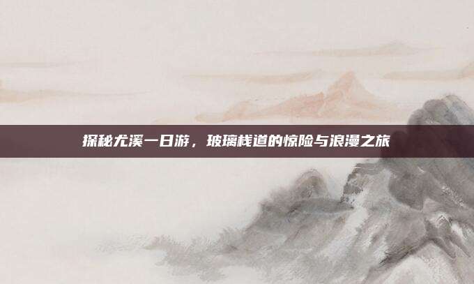 探秘尤溪一日游，玻璃栈道的惊险与浪漫之旅