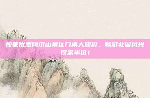 独家优惠阿尔山景区门票大放价，畅游北国风光仅需半价！