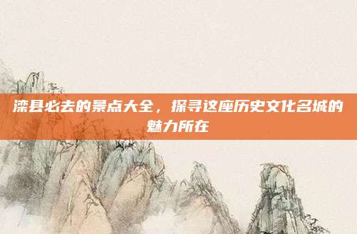 滦县必去的景点大全,探寻这座历史文化名城的魅力所在