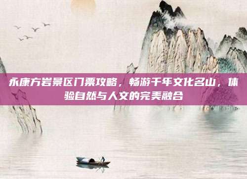 永康方岩景区门票攻略,畅游千年文化名山,体验自然与人文的完美融合