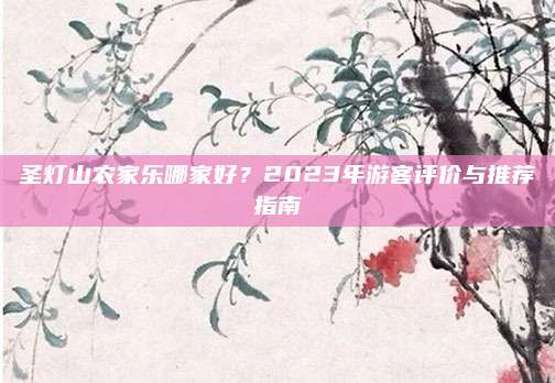 圣灯山农家乐哪家好?2023年游客评价与推荐指南