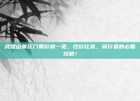 武隆山景区门票价格一览,性价比高,旅行者的必看攻略!