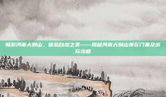 畅游河南大别山,体验自然之美——揭秘河南大别山景区门票及游玩攻略