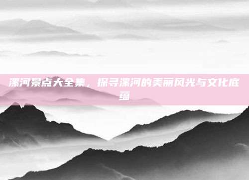 漯河景点大全集,探寻漯河的美丽风光与文化底蕴