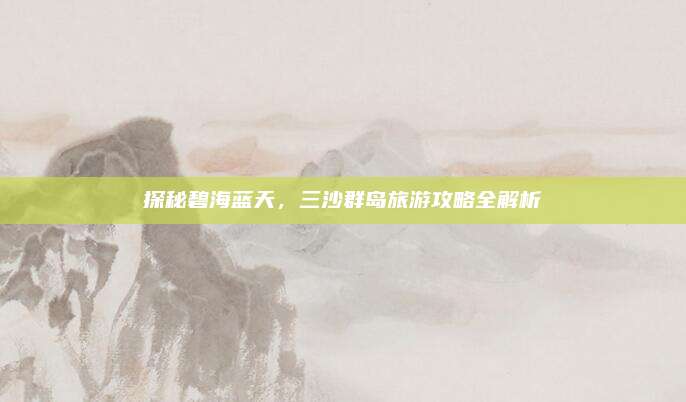 探秘碧海蓝天,三沙群岛旅游攻略全解析