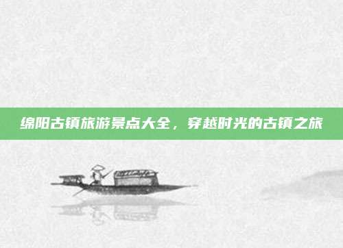 绵阳古镇旅游景点大全,穿越时光的古镇之旅