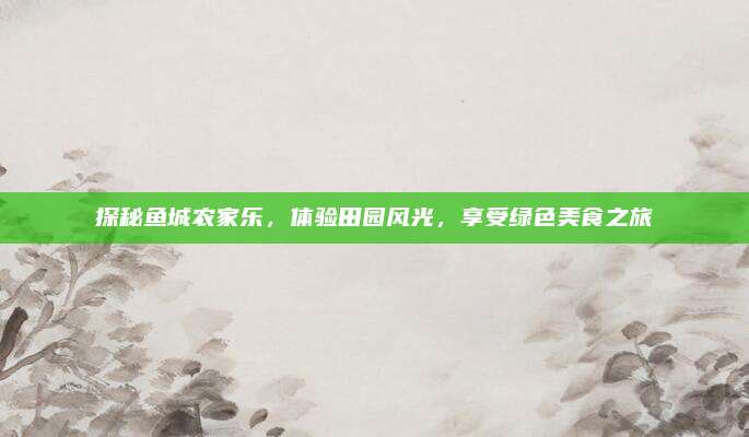 探秘鱼城农家乐,体验田园风光,享受绿色美食之旅