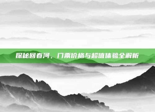 探秘回春河，门票价格与超值体验全解析