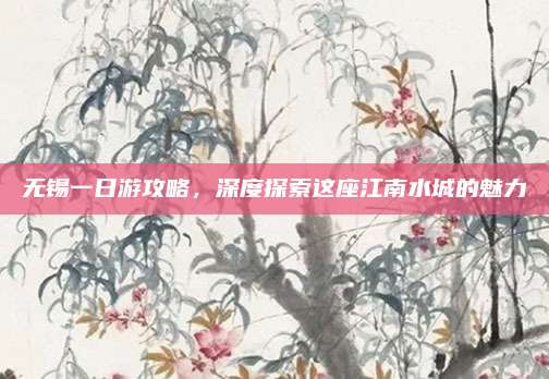 无锡一日游攻略,深度探索这座江南水城的魅力