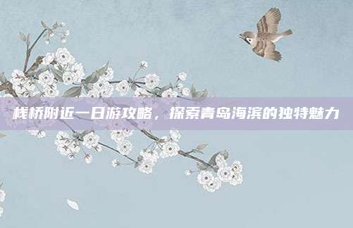 栈桥附近一日游攻略,探索青岛海滨的独特魅力