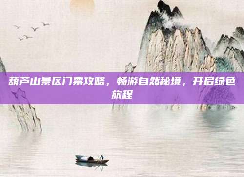 葫芦山景区门票攻略,畅游自然秘境,开启绿色旅程