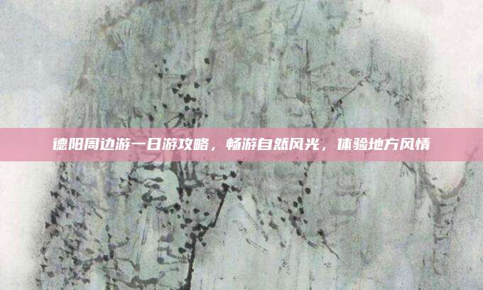 德阳周边游一日游攻略,畅游自然风光,体验地方风情