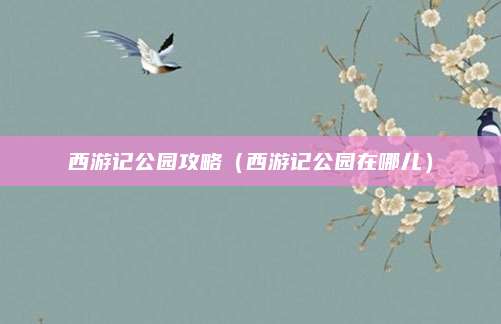 西游记公园攻略(西游记公园在哪儿)
