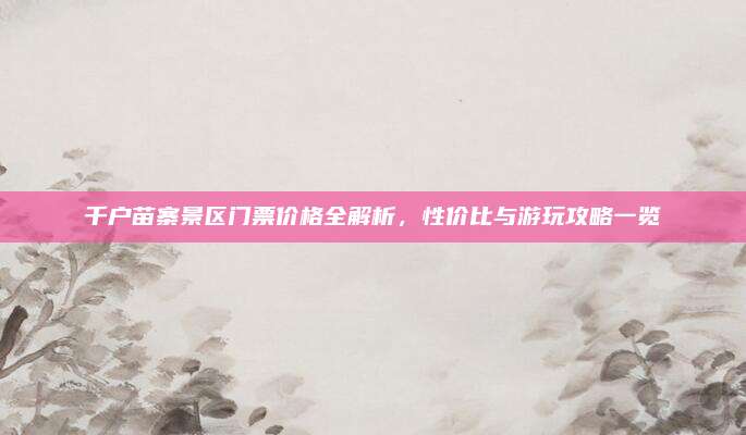 千户苗寨景区门票价格全解析，性价比与游玩攻略一览