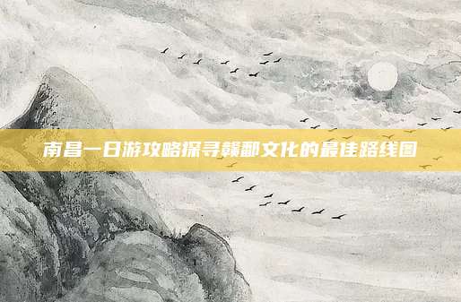 南昌一日游攻略探寻赣鄱文化的最佳路线图