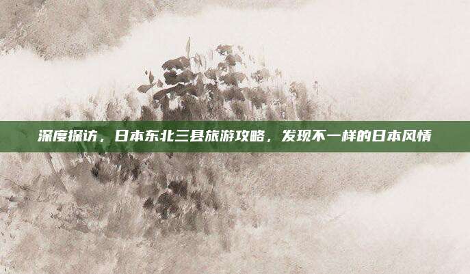 深度探访，日本东北三县旅游攻略，发现不一样的日本风情