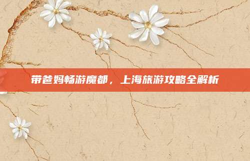 带爸妈畅游魔都，上海旅游攻略全解析