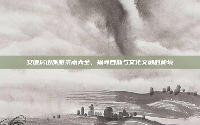 安徽房山旅游景点大全，探寻自然与文化交融的秘境