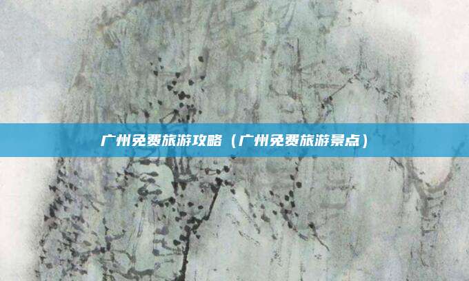 广州免费旅游攻略(广州免费旅游景点)