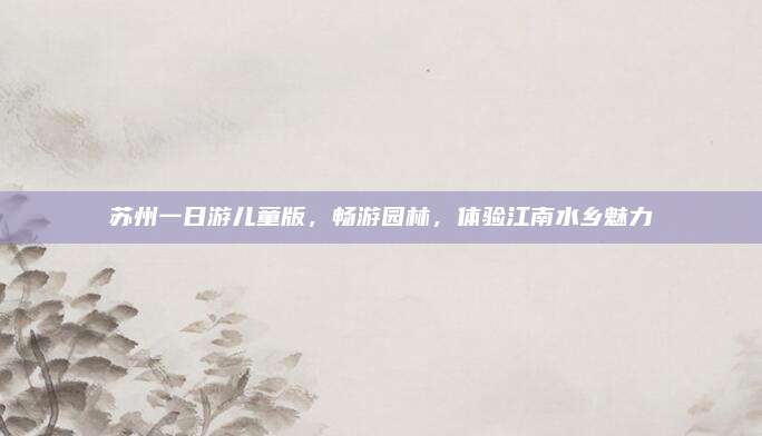 苏州一日游儿童版，畅游园林，体验江南水乡魅力