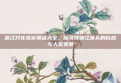 浙江开化旅游景点大全,探寻钱塘江源头的自然与人文美景