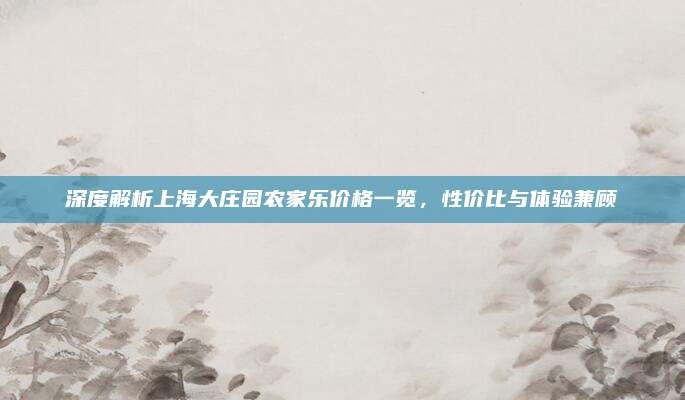 深度解析上海大庄园农家乐价格一览,性价比与体验兼顾