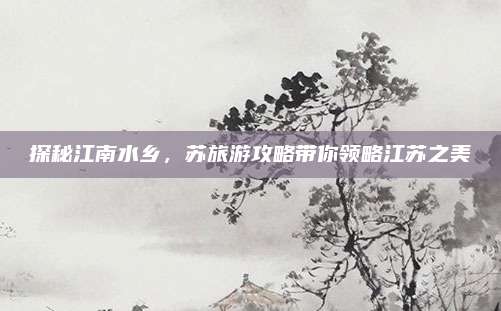 探秘江南水乡,苏旅游攻略带你领略江苏之美