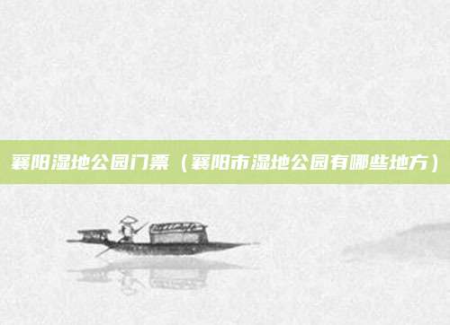 襄阳湿地公园门票(襄阳市湿地公园有哪些地方)