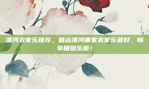 漯河农家乐推荐,盘点漯河哪家农家乐最好,畅享田园乐趣!