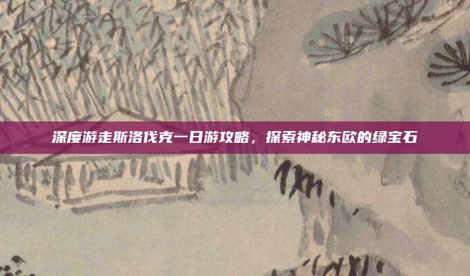深度游走斯洛伐克一日游攻略，探索神秘东欧的绿宝石