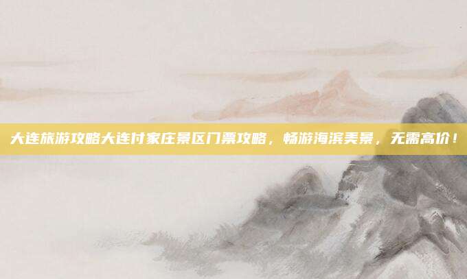 大连旅游攻略大连付家庄景区门票攻略，畅游海滨美景，无需高价！