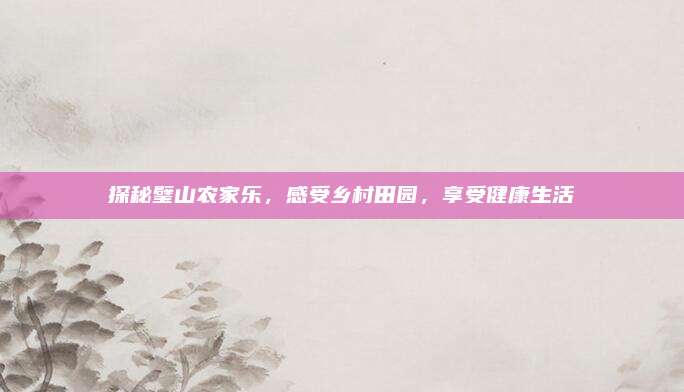 探秘璧山农家乐，感受乡村田园，享受健康生活