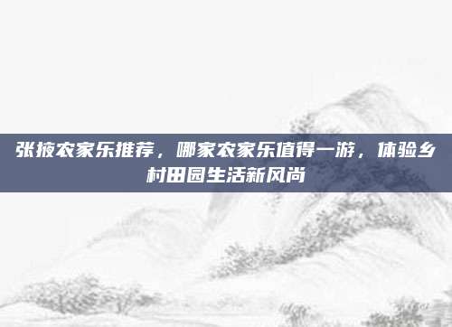 张掖农家乐推荐,哪家农家乐值得一游,体验乡村田园生活新风尚