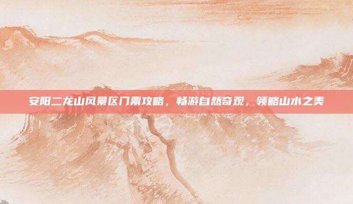 安阳二龙山风景区门票攻略,畅游自然奇观,领略山水之美