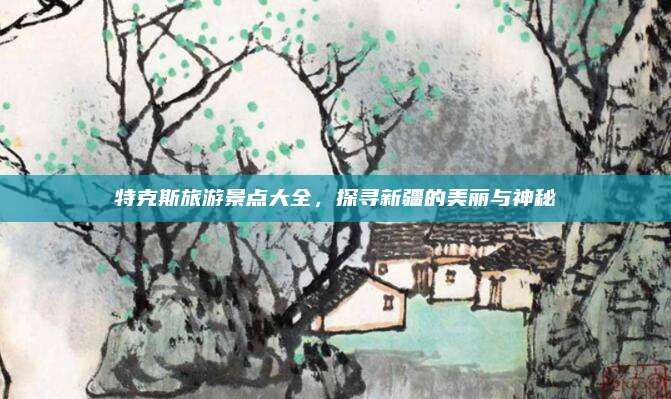 特克斯旅游景点大全,探寻新疆的美丽与神秘