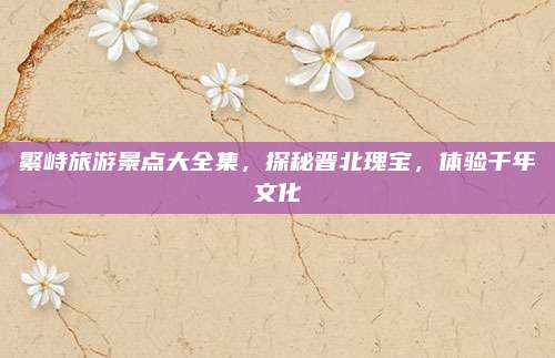 繁峙旅游景点大全集,探秘晋北瑰宝,体验千年文化