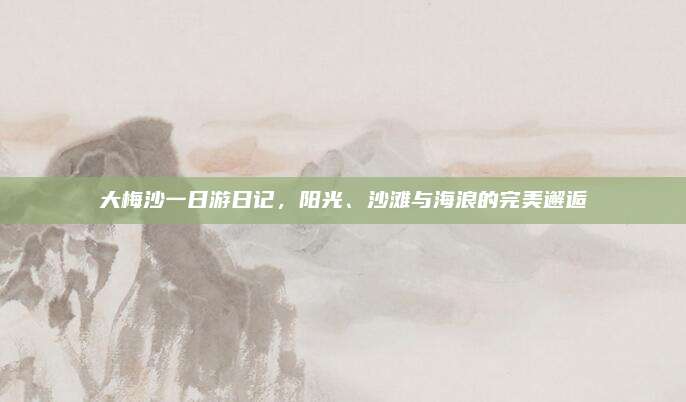 大梅沙一日游日记,阳光、沙滩与海浪的完美邂逅