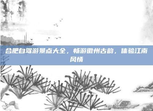 合肥自驾游景点大全,畅游徽州古韵,体验江南风情