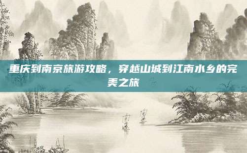 重庆到南京旅游攻略，穿越山城到江南水乡的完美之旅