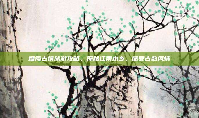 塘湾古镇旅游攻略，探秘江南水乡，感受古韵风情
