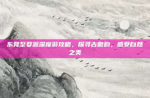 东莞至婺源深度游攻略,探寻古徽韵,感受自然之美