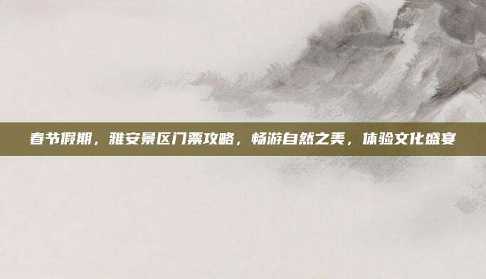 春节假期,雅安景区门票攻略,畅游自然之美,体验文化盛宴