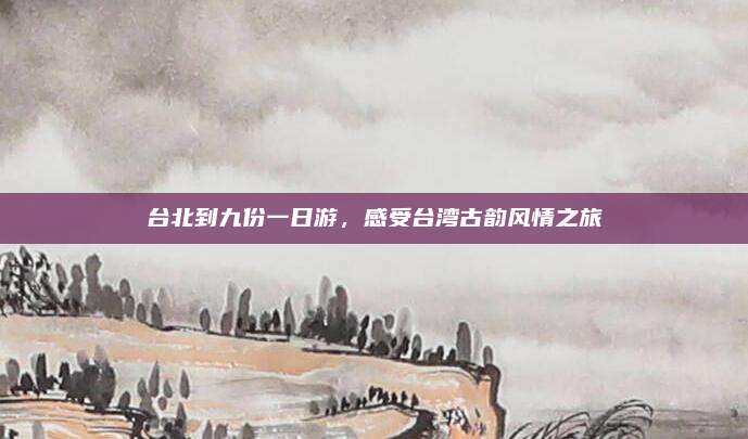 台北到九份一日游,感受台湾古韵风情之旅