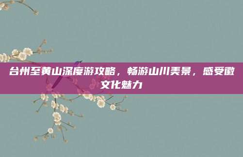 台州至黄山深度游攻略，畅游山川美景，感受徽文化魅力