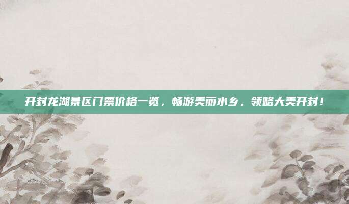 开封龙湖景区门票价格一览，畅游美丽水乡，领略大美开封！